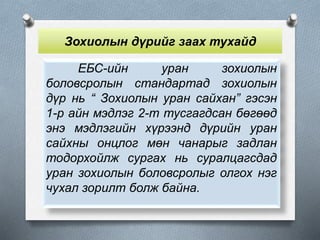 Зохиолын дүрийг заах тухайд
ЕБС-ийн уран зохиолын
боловсролын стандартад зохиолын
дүр нь “ Зохиолын уран сайхан” гэсэн
1-р айн мэдлэг 2-т тусгагдсан бөгөөд
энэ мэдлэгийн хүрээнд дүрийн уран
сайхны онцлог мөн чанарыг задлан
тодорхойлж сургах нь суралцагсдад
уран зохиолын боловсролыг олгох нэг
чухал зорилт болж байна.
 
