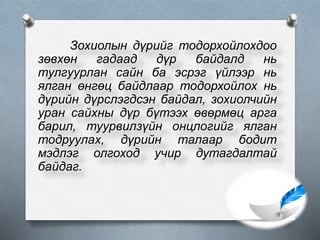 Зохиолын дүрийг тодорхойлохдоо
зөвхөн гадаад дүр байдалд нь
тулгуурлан сайн ба эсрэг үйлээр нь
ялган өнгөц байдлаар тодорхойлох нь
дүрийн дүрслэгдсэн байдал, зохиолчийн
уран сайхны дүр бүтээх өвөрмөц арга
барил, туурвилзүйн онцлогийг ялган
тодруулах, дүрийн талаар бодит
мэдлэг олгоход учир дутагдалтай
байдаг.
 