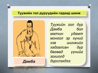 Туужийн гол дүрүүдийн гадаад шинж
Дамба
Туужийн гол дүр
Дамба бол
малчин удамт
монгол эр хүний
хэв шинжийг
хадгалсан дүр
бөгөөд үүнийг
зохиолд
дүрслэхдээ:
 