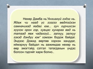 Нөхөр Дамба нь“Анхиагүй гэдэг нь.
Ядаж чи наад үс гэзгээ өөдтэйхэн
самначихад яадаг юм... гуч хүрчихсэн
хүүхэн орон гэр, хувцас хунараа өөд нь
татаад явж чадахгүй... залхуу, залхуу
гэхэд дэндүү юм” хэмээн бодож байдаг.
Эндээс Дэжид өөртөө хэрхэн ханддаг,
иймэрхүү байдал нь аажимдаа нөхөр нь
өөр эмэгтэйд сэтгэл татагдахын үндэс
болсон гэдгийг харж болно..
 