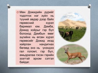 O Мөн Дэжидийн дүрийг
тодотгох нэг зүйл нь
түүний авдар дээр байх
гөрөөсний хүрэл
баримал юм. Дамба,
Дэжид хоёрыг гэр бүл
болоход Дамбын өвөг
эцгийнх нь өгсөн хүрэл
гөрөөсийг Дэжид ихэд
хайрлан нандигнах
бөгөөд энэ нь үнэндээ
гал голомт, гэр бүл,
амьдралаа гэсэн гэрийн
эзэгтэй эрхэм сэтгэл
байдаг.
 