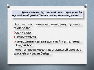 Уран сайхны дүр нь нийтлэг, түгээмэл ба
тусгай, тодорхойн диалектик харьцааг агуулдаг.
Энэ нь нэг талаасаа амьдралд түгээмэл
тохиолддог
 зан чанар
 ёс суртахуун
 амьдралын хэв загварын нийтлэг төлөөлөл
байдаг бол
нөгөө талаасаа хэзээ ч давтагдашгүй өвөрмөц
шинжийг агуулсан байдаг.
 