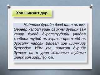 Хэв шинжит дүр
Нийтлэг дүрийн дээд шат нь юм.
Өөрөөр хэлбэл уран сайхны дүрийн зан
чанар бусад дүрслэлүүдийн уялдаа
холбоог туйлд нь хүртэл ерөнхийд нь
дүрсэлж чадсан байвал хэв шинжийг
бүтээдэг. Ийм хэв шинжит дүрийг
бүтээх нь л уран зохиолын туйлын
шинж гол зорилго юм.
 