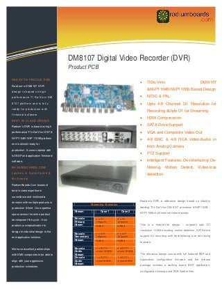 Information Technology Solutions



                                     DM8107 Digital Video Recorder (DVR)
                                     Product PCB

READY TO PRODUCTION
                                                                                      TIDa-Vinci                                 DM-8107
Radium’s DM8107 DVR

design is based on high
                                                                                       &NVP1104B/NVP1108b Based Design
performance TI Da-Vinci DM                                                            NTSC & PAL
8107 platform and is fully                                                            Upto 4/8 Channel D1 Resolution for
ready for production with
                                                                                       Recording &Upto D1 for Streaming
firmware/software
                                                                                      H264 Compression
BEST IN CLASS DESIGN
Radium’s DVR is based on high                                                         SATA Drive Support
performance TI’s Da-Vinci 8107 &                                                      VGA and Composite Video Out
NVP1104B/ NVP 1108B platform
                                                                                      4/8 BNC & 4/8 RCA Video/Audio In
and is almost ready for
                                                                                       from Analog Camera
production. It comes replete with

full BSP and application firmware/
                                                                                      PTZ Support
software.                                                                             Intelligent Features: De-Interlacing/ De-
RADIUMBOARDS.COM:                                                                      Noising,       Motion Detect,             Video-loss
Leaders in Surveillance &
                                                                                       detection
Multimedia
RadiumBoards.Com boasts of

best in class expertise in

surveillance and multimedia

domains with multiple products in                                                 Radium’s DVR is reference design based on industry
                                                   Streaming Scenarios
production & field. Our expertise                                                 leading TI’s Da-Vinci DM-8107 processor &NVP1104B /
                                       Stream            Case 1          Case 2   NVP1108b multi-channel video decoder.
spans across the entire product

development life-cycle – from          Encode         4 x D1         8 x D1
                                       Primary        30fps/ch       30fps/ch
product conceptualization to           Steam                                      This is a feature-rich design – supports upto D1
                                                      H.264          H.264
design to industrial design to the                                                resolution, H.264 encoding, motion detection, SATA drive
                                       Encode         4 x CIF        8 x CIF
end application/solution.              Secondary      30fps/ch       30fps/ch     support for recording with de-interlacing and de-noising
                                       Stream         H.264          H.264        features.

We have excellent partnerships         Encode         4 x G.711      8 xG.711
                                       Audio          mono 16KHz     mono 16KHz
with EMS companies to be able to       Stream                                     The reference design comes with full featured BSP and
                                       Decode         1 x G.711      1 xG.711
align with your aggressive                                                        application/ configuration firmware and the release
                                       Audio          mono16KHz      mono16KHz
                                       Stream                                     package includes a working board, BSP, application/
production schedules.
                                                                                  configuration firmware and PCB Gerber files.

                                                                                  .
 