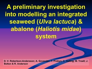 D. V. Robertson-Andersson; A. Govender; T. Probyn; C. Halling; M. Troell; J. Bolton & R. Anderson A preliminary investigation into modelling an integrated seaweed ( Ulva lactuca ) & abalone ( Haliotis midae ) system 