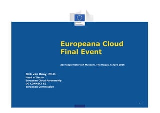 1
Europeana Cloud
Final Event
At: Haags Historisch Museum, The Hague, 6 April 2016
Dirk van Rooy, Ph.D.
Head of Sector
European Cloud Partnership
DG CONNECT E2
European Commission
1
 