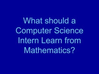 What should a
Computer Science
Intern Learn from
Mathematics?
 