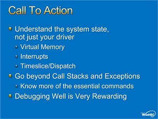 Understand the system state,
not just your driver
 Virtual Memory
 Interrupts
 Timeslice/Dispatch
Go beyond Call Stacks and Exceptions
 Know more of the essential commands
Debugging Well is Very Rewarding
 