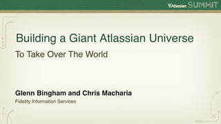 Building a Giant Atlassian Universe!
To Take Over The World!



Glenn Bingham and Chris Macharia!
Fidelity Information Services!
 
