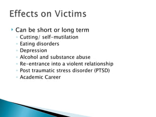    Can be short or long term
    ◦   Cutting/ self-mutilation
    ◦   Eating disorders
    ◦   Depression
    ◦   Alcohol and substance abuse
    ◦   Re-entrance into a violent relationship
    ◦   Post traumatic stress disorder (PTSD)
    ◦   Academic Career
 
