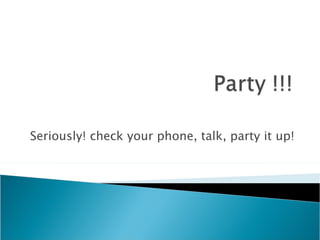 Seriously! check your phone, talk, party it up!
 