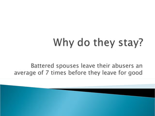 Battered spouses leave their abusers an
average of 7 times before they leave for good
 