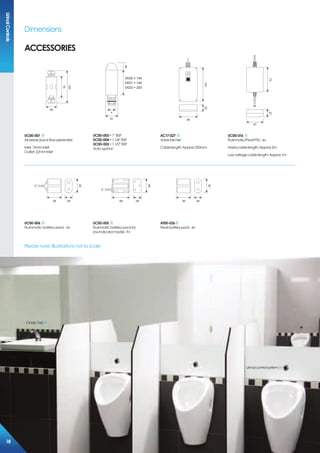 Dimensions
Accessories
UrinalControls
45
70
130
81
*
45
D030 = 140
D031 = 140
D032 = 203
11022
65
7327
47
UC00-001
Airbreak(backflowpreventer)
Inlet:15mmInlet
Outlet:22mmInlet
UC00-003=1”BSP
UC00-004=11/4”BSP
UC00-002=11/2”BSP
Auto-syphon
AC17-027
Valvelatcher
Cablelength:Approx250mm
UC00-016
Flushmatic/PearlPSU -6v
Mainscablelength:Approx2m
Lowvoltagecablelength:Approx1m
36 28
35
58 28
49
36 28
35
UC00-006
Flushmatic battery pack - 6v
UC00-005
Flushmaticbatterypackfor
lowindicatormodel -9v
AT00-026
Pearlbatterypack -6v
Please note: Illustrations not to scale
Urinalcontrolsystem
ClassicTap
181818
 