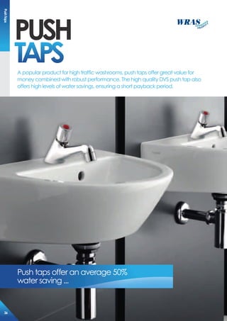 pUsH
TApsA popular product for high traffic washrooms, push taps offer great value for
money combined with robust performance. The high quality DVS push tap also
offers high levels of water savings, ensuring a short payback period.
Push taps offer an average 50%
water saving ...
pushTaps
36
 