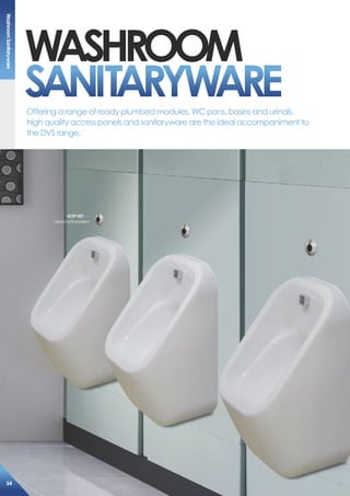 Washroom
saNiTarYWare
Uc07-001
Urinalcontrolsystem
Offering a range of ready plumbed modules, WC pans, basins and urinals,
high quality access panels and sanitaryware are the ideal accompaniment to
the DVS range.
Washroomsanitaryware
54
 