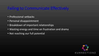 Failing to Communicate Effectively
• Professional setbacks
• Personal disappointment
• Breakdown of important relationships
• Wasting energy and time on frustration and drama
• Not reaching our full potential
 
