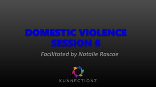 DOMESTIC VIOLENCE
SESSION 6
Facilitated by Natalie Rascoe
 