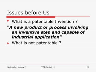 Issues before Us What is a patentable Invention ? “ A new product or process involving an inventive step and capable of industrial application”  What is not patentable ? 