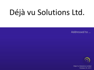 Déjà vu Solutions Ltd.

                  Addressed to …




                   Déjà Vu Solutions Limited
                           October 23, 2011
 