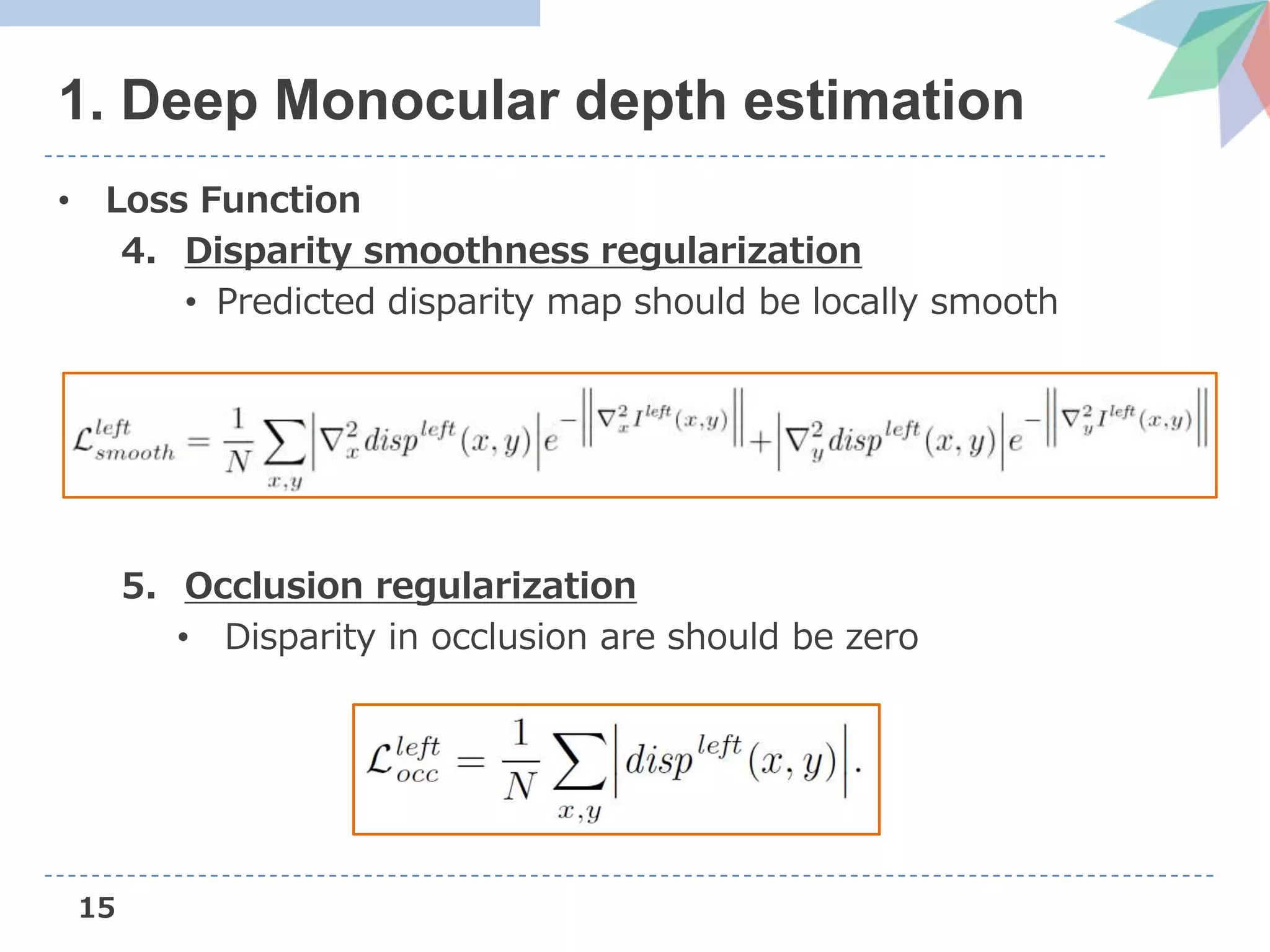 15
1. Deep Monocular depth estimation
• Loss Function
4. Disparity smoothness regularization
• Predicted disparity map should be locally smooth
5. Occlusion regularization
• Disparity in occlusion are should be zero
 