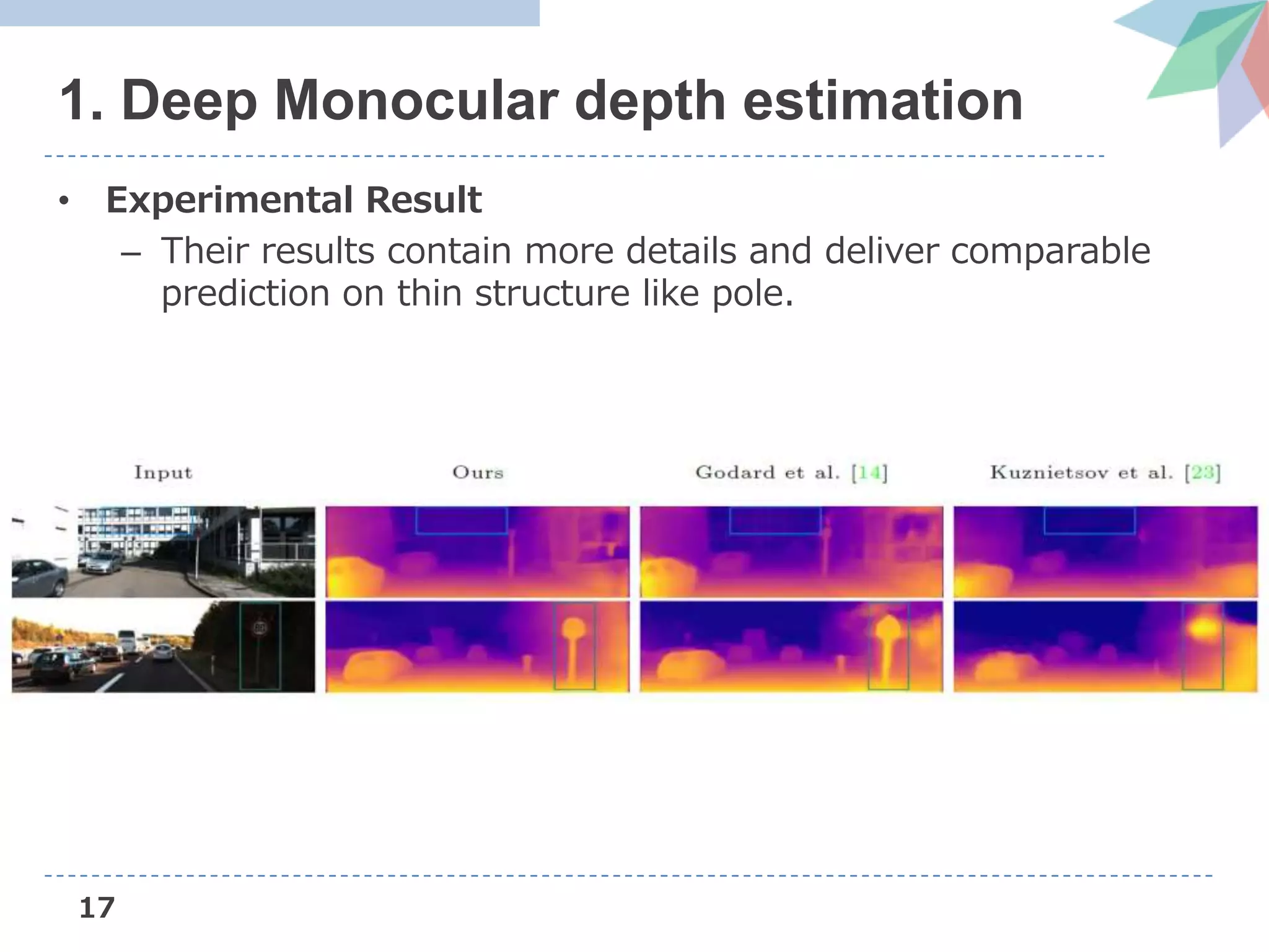 17
1. Deep Monocular depth estimation
• Experimental Result
– Their results contain more details and deliver comparable
prediction on thin structure like pole.
 