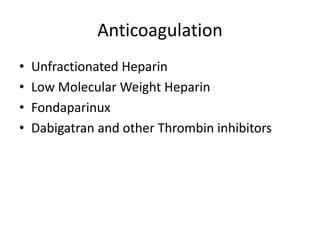 Anticoagulation
• Unfractionated Heparin
• Low Molecular Weight Heparin
• Fondaparinux
• Dabigatran and other Thrombin inhibitors