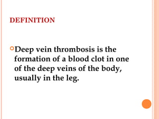 DEFINITION



Deep  vein thrombosis is the
 formation of a blood clot in one
 of the deep veins of the body,
 usually in the leg.
 