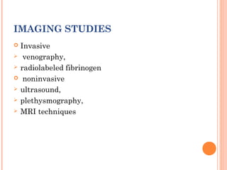 IMAGING STUDIES
 Invasive
 venography,

 radiolabeled fibrinogen

 noninvasive

 ultrasound,

 plethysmography,

 MRI techniques
 