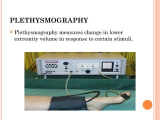 PLETHYSMOGRAPHY
   Plethysmography measures change in lower
    extremity volume in response to certain stimuli.
 