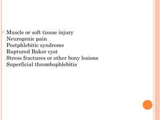    Muscle or soft tissue injury
    Neurogenic pain
    Postphlebitic syndrome
    Ruptured Baker cyst
    Stress fractures or other bony lesions
    Superficial thrombophlebitis
 