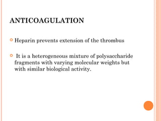 ANTICOAGULATION

   Heparin prevents extension of the thrombus

    It is a heterogeneous mixture of polysaccharide
    fragments with varying molecular weights but
    with similar biological activity.
 