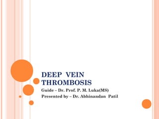 DEEP VEIN
THROMBOSIS
Guide – Dr. Prof. P. M. Luka(MS)
Presented by – Dr. Abhinandan Patil
 