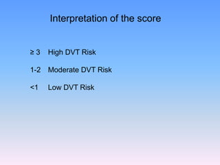 Interpretation of the score


≥3    High DVT Risk

1-2   Moderate DVT Risk

<1    Low DVT Risk
 