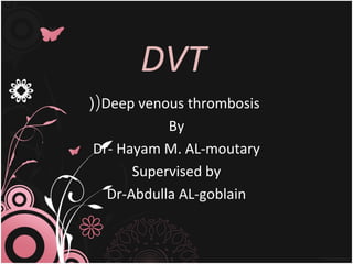 DVT 
((Deep venous thrombosis 
By 
Dr- Hayam M. AL-moutary 
Supervised by 
Dr-Abdulla AL-goblain 
 