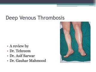 Deep Venous Thrombosis 
• A review by 
• Dr. Tehreem 
• Dr. Asif Sarwar 
• Dr. Gauhar Mahmood 
 