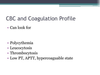 CBC and Coagulation Profile 
• Can look for 
• Polycythemia 
• Leucocytosis 
• Thrombocytosis 
• Low PT, APTT, hypercoaguable state 
 