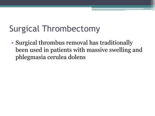 Surgical Thrombectomy 
• Surgical thrombus removal has traditionally 
been used in patients with massive swelling and 
phlegmasia cerulea dolens 
 