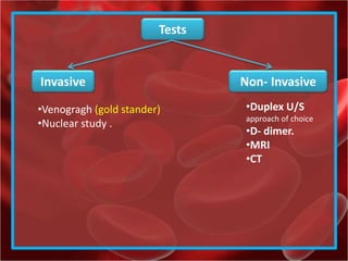 Tests
Invasive Non- Invasive
•Duplex U/S
approach of choice
•D- dimer.
•MRI
•CT
•Venogragh (gold stander)
•Nuclear study .
 