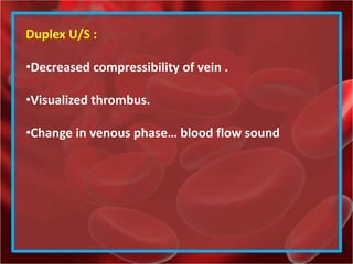 Duplex U/S :
•Decreased compressibility of vein .
•Visualized thrombus.
•Change in venous phase… blood flow sound
 