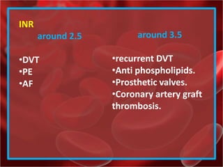 INR
around 2.5
•DVT
•PE
•AF
around 3.5
•recurrent DVT
•Anti phospholipids.
•Prosthetic valves.
•Coronary artery graft
thrombosis.
 