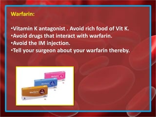 Warfarin:
•Vitamin K antagonist . Avoid rich food of Vit K.
•Avoid drugs that interact with warfarin.
•Avoid the IM injection.
•Tell your surgeon about your warfarin thereby.
 