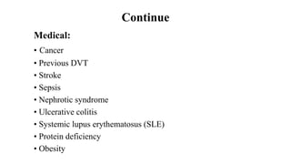 Continue
Medical:
• Cancer
• Previous DVT
• Stroke
• Sepsis
• Nephrotic syndrome
• Ulcerative colitis
• Systemic lupus erythematosus (SLE)
• Protein deficiency
• Obesity
 