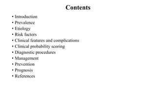 Contents
• Introduction
• Prevalence
• Etiology
• Risk factors
• Clinical features and complications
• Clinical probability scoring
• Diagnostic procedures
• Management
• Prevention
• Prognosis
• References
 
