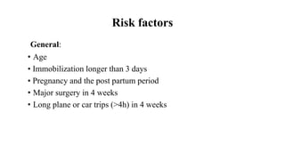Risk factors
General:
• Age
• Immobilization longer than 3 days
• Pregnancy and the post partum period
• Major surgery in 4 weeks
• Long plane or car trips (>4h) in 4 weeks
 