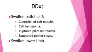 DDx:
Swollen paiful calf:
1. Contusion of calf muscle.
2. Calf hematoma.
3. Ruptured plantaris tendon.
4. Reuptured packer’s cyst.
Swollen lower limb.
 