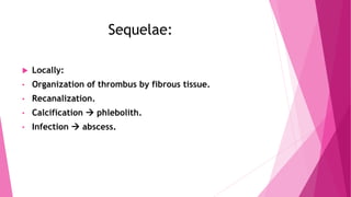 Sequelae:
 Locally:
• Organization of thrombus by fibrous tissue.
• Recanalization.
• Calcification  phlebolith.
• Infection  abscess.
 