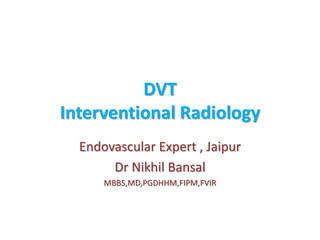 DVT
Interventional Radiology
Endovascular Expert , Jaipur
Dr Nikhil Bansal
MBBS,MD,PGDHHM,FIPM,FVIR
 