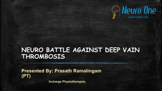NEURO BATTLE AGAINST DEEP VAIN
THROMBOSIS
Presented By: Prasath Ramalingam
(PT)
Incharge Physiotherapist,
 