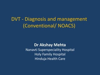 DVT - Diagnosis and management
(Conventional/ NOACS)
Dr Akshay Mehta
Nanavti Superspeciality Hospital
Holy Family Hospital
Hinduja Health Care
 