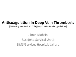 Anticoagulation in Deep Vein Thrombosis
(According to American College of Chest Physician guidelines)
Jibran Mohsin
Resident, Surgical Unit I
SIMS/Services Hospital, Lahore
 